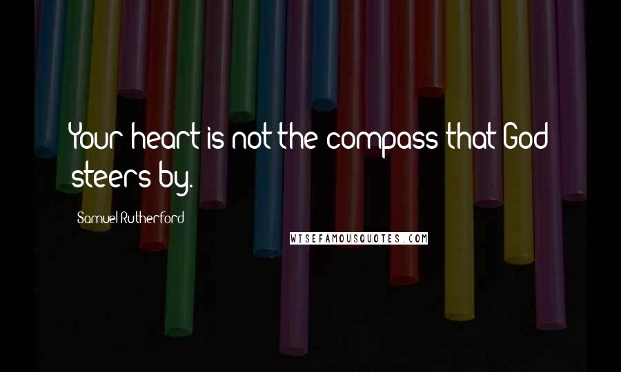 Samuel Rutherford Quotes: Your heart is not the compass that God steers by.