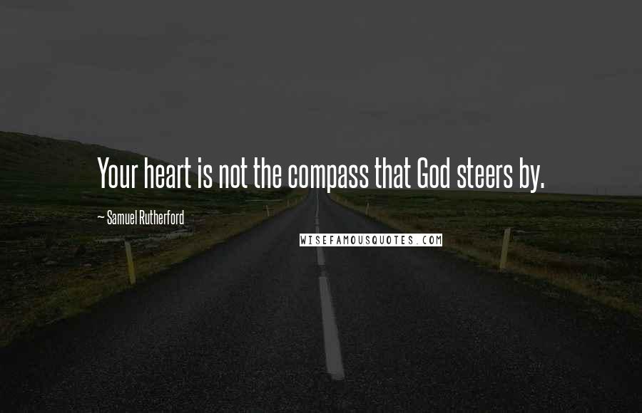 Samuel Rutherford Quotes: Your heart is not the compass that God steers by.