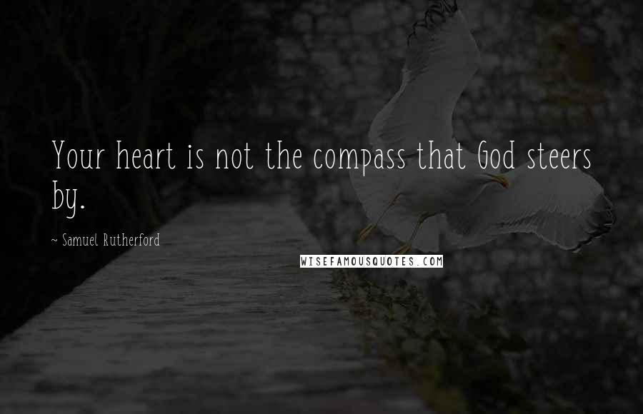 Samuel Rutherford Quotes: Your heart is not the compass that God steers by.