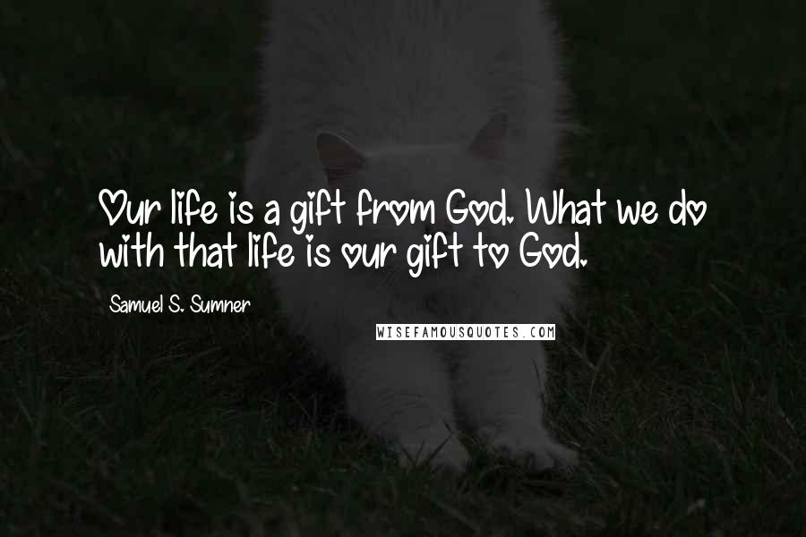 Samuel S. Sumner Quotes: Our life is a gift from God. What we do with that life is our gift to God.
