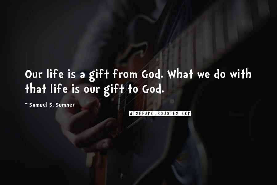 Samuel S. Sumner Quotes: Our life is a gift from God. What we do with that life is our gift to God.