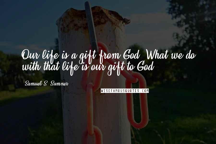 Samuel S. Sumner Quotes: Our life is a gift from God. What we do with that life is our gift to God.