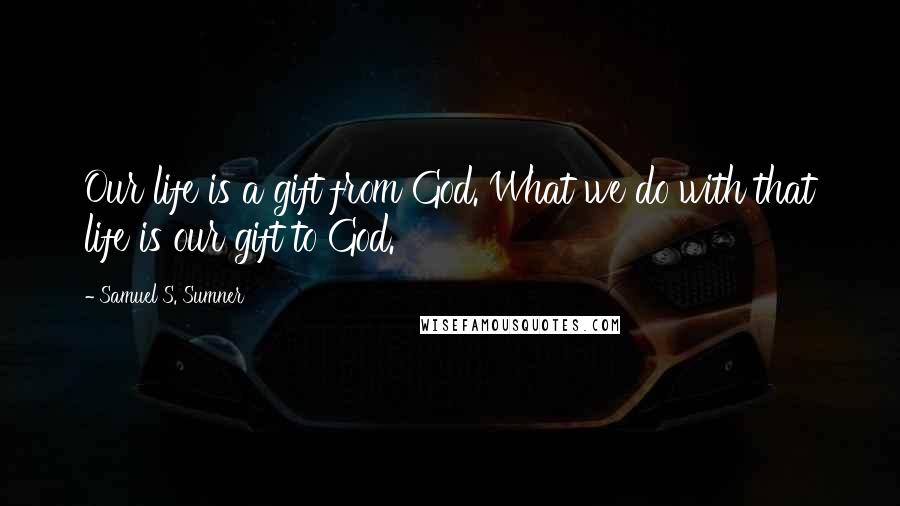 Samuel S. Sumner Quotes: Our life is a gift from God. What we do with that life is our gift to God.