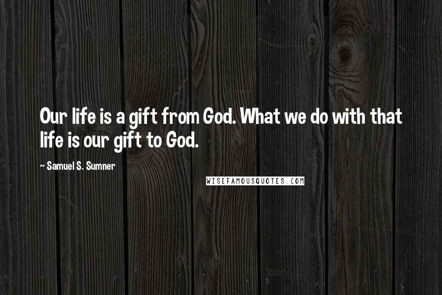 Samuel S. Sumner Quotes: Our life is a gift from God. What we do with that life is our gift to God.