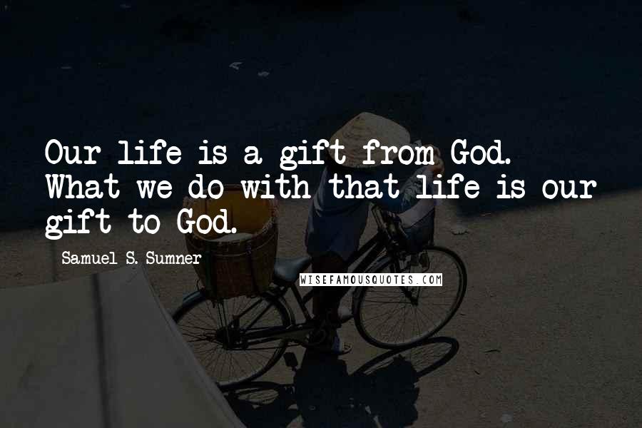 Samuel S. Sumner Quotes: Our life is a gift from God. What we do with that life is our gift to God.