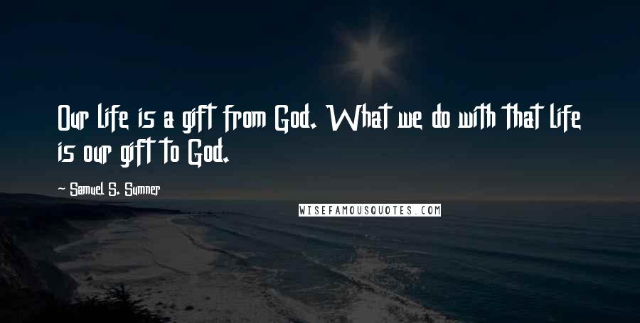 Samuel S. Sumner Quotes: Our life is a gift from God. What we do with that life is our gift to God.