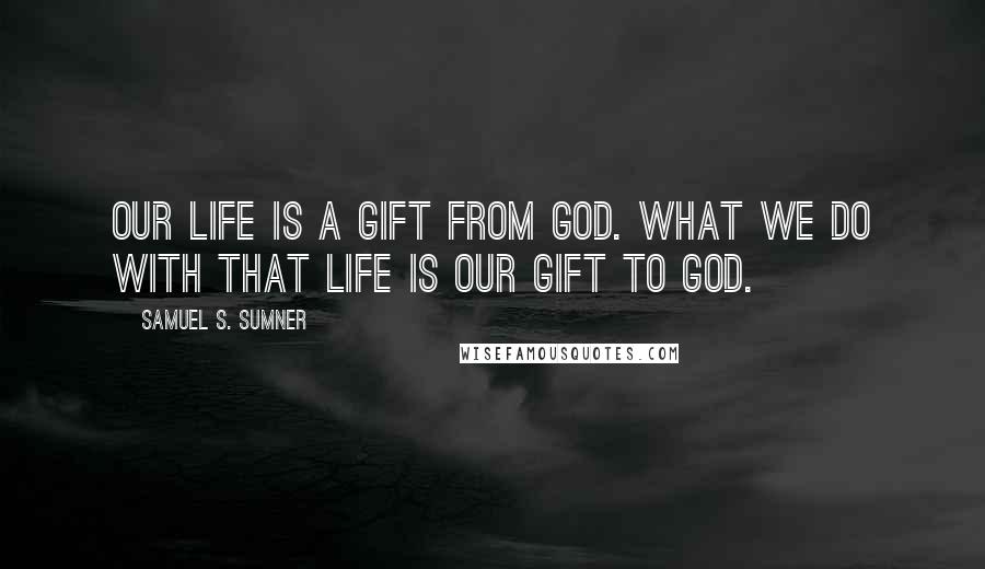 Samuel S. Sumner Quotes: Our life is a gift from God. What we do with that life is our gift to God.
