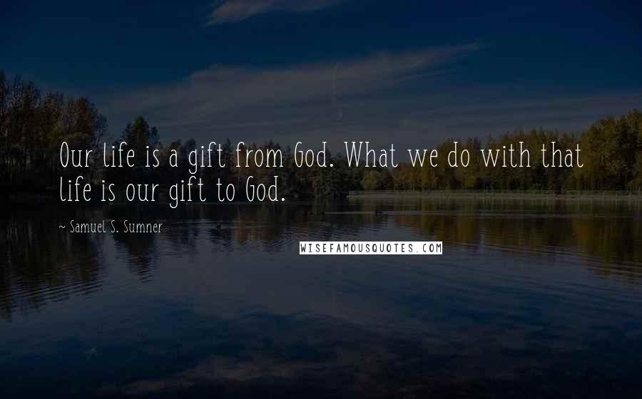 Samuel S. Sumner Quotes: Our life is a gift from God. What we do with that life is our gift to God.