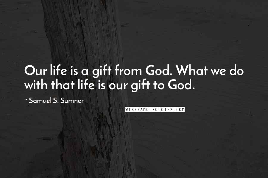 Samuel S. Sumner Quotes: Our life is a gift from God. What we do with that life is our gift to God.