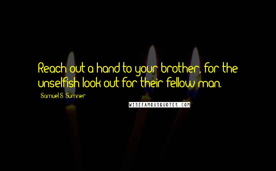 Samuel S. Sumner Quotes: Reach out a hand to your brother, for the unselfish look out for their fellow man.