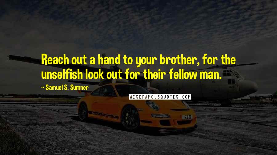 Samuel S. Sumner Quotes: Reach out a hand to your brother, for the unselfish look out for their fellow man.