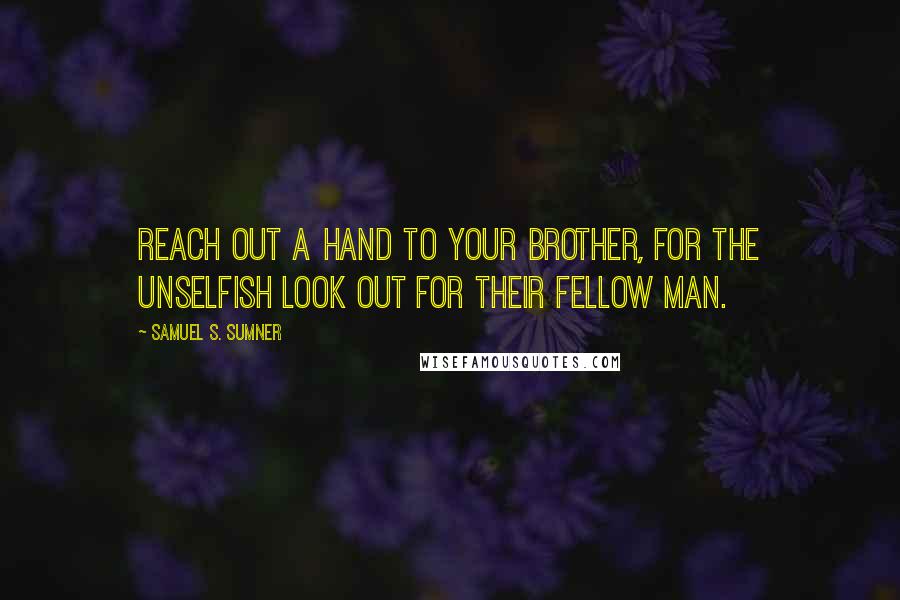 Samuel S. Sumner Quotes: Reach out a hand to your brother, for the unselfish look out for their fellow man.