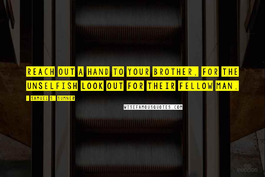 Samuel S. Sumner Quotes: Reach out a hand to your brother, for the unselfish look out for their fellow man.