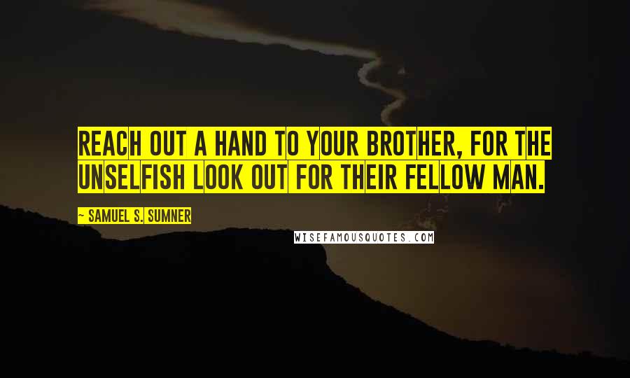 Samuel S. Sumner Quotes: Reach out a hand to your brother, for the unselfish look out for their fellow man.