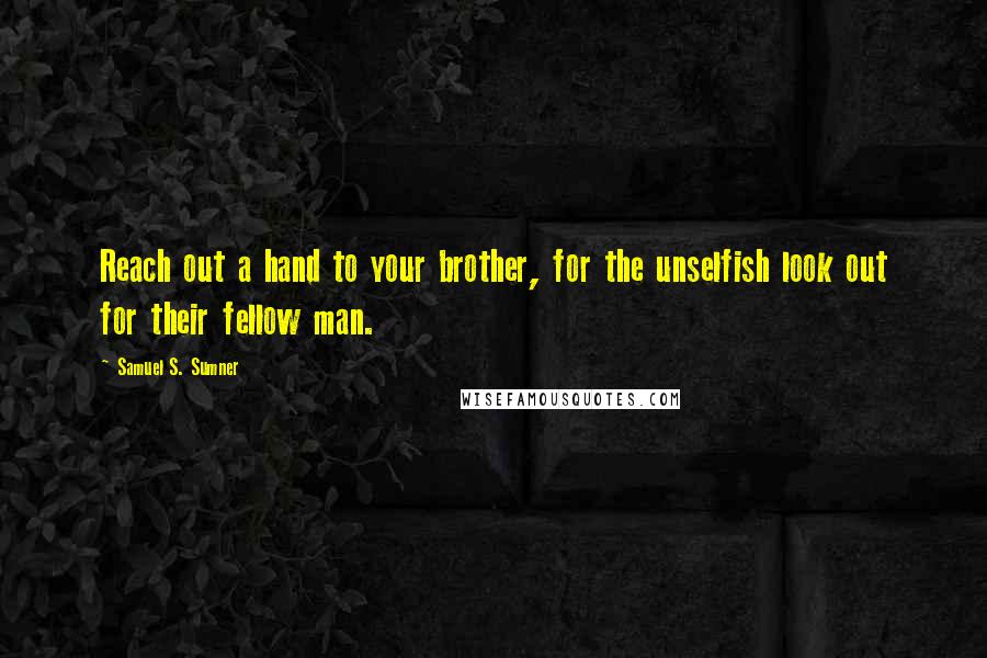 Samuel S. Sumner Quotes: Reach out a hand to your brother, for the unselfish look out for their fellow man.