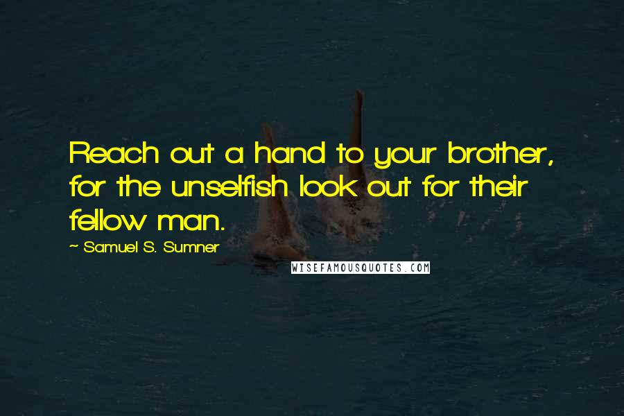 Samuel S. Sumner Quotes: Reach out a hand to your brother, for the unselfish look out for their fellow man.