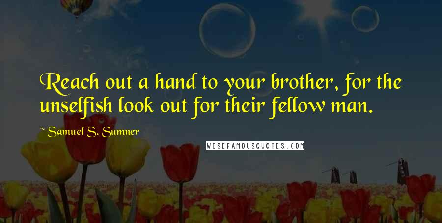 Samuel S. Sumner Quotes: Reach out a hand to your brother, for the unselfish look out for their fellow man.