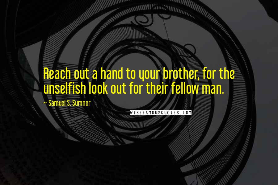 Samuel S. Sumner Quotes: Reach out a hand to your brother, for the unselfish look out for their fellow man.