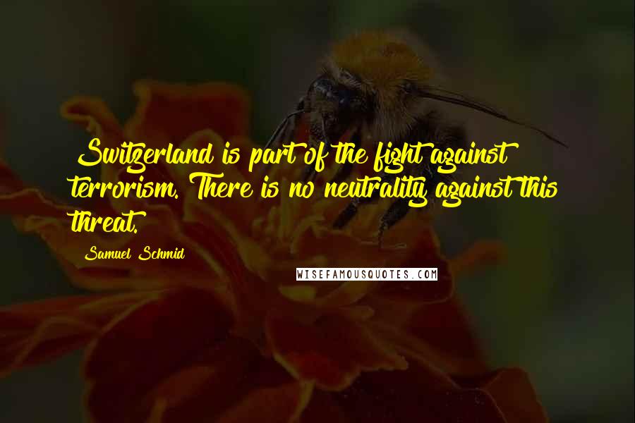 Samuel Schmid Quotes: Switzerland is part of the fight against terrorism. There is no neutrality against this threat.