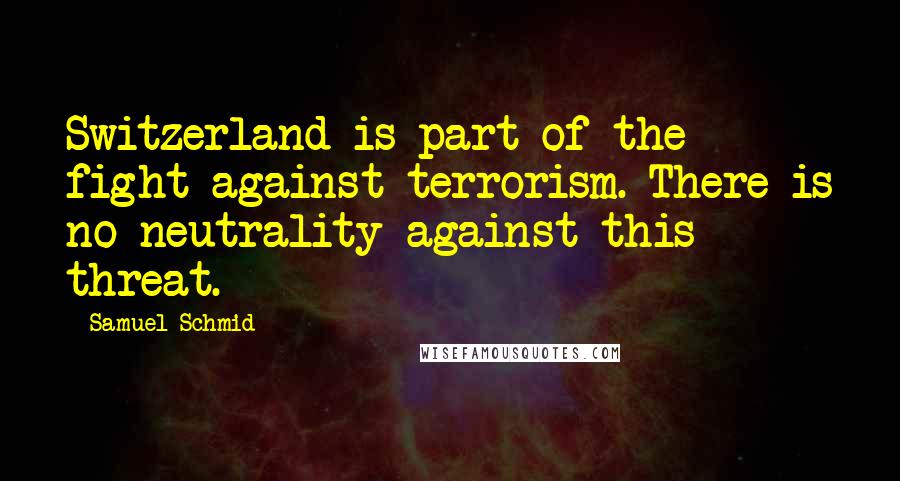Samuel Schmid Quotes: Switzerland is part of the fight against terrorism. There is no neutrality against this threat.