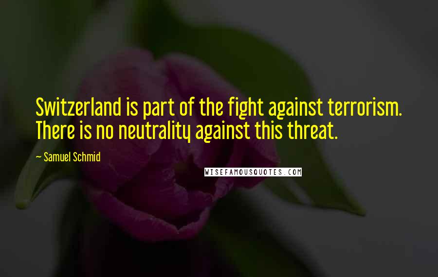Samuel Schmid Quotes: Switzerland is part of the fight against terrorism. There is no neutrality against this threat.