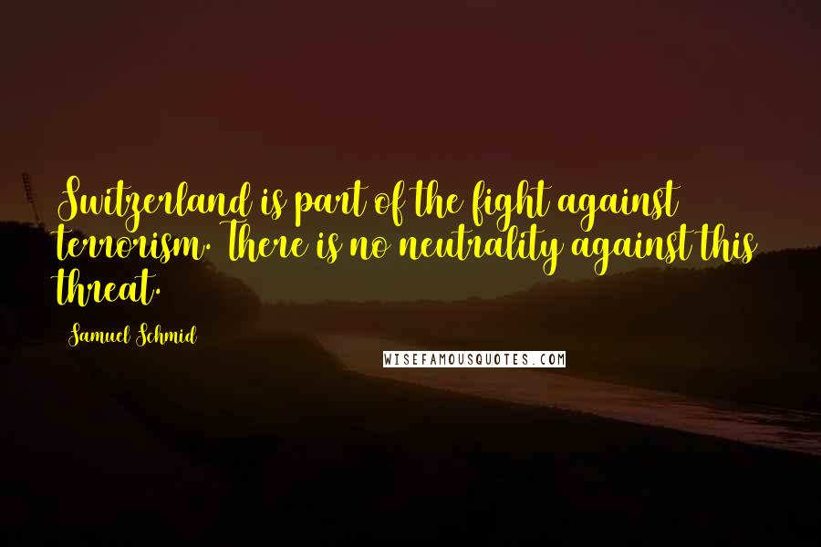 Samuel Schmid Quotes: Switzerland is part of the fight against terrorism. There is no neutrality against this threat.