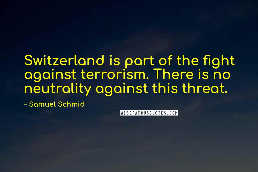 Samuel Schmid Quotes: Switzerland is part of the fight against terrorism. There is no neutrality against this threat.