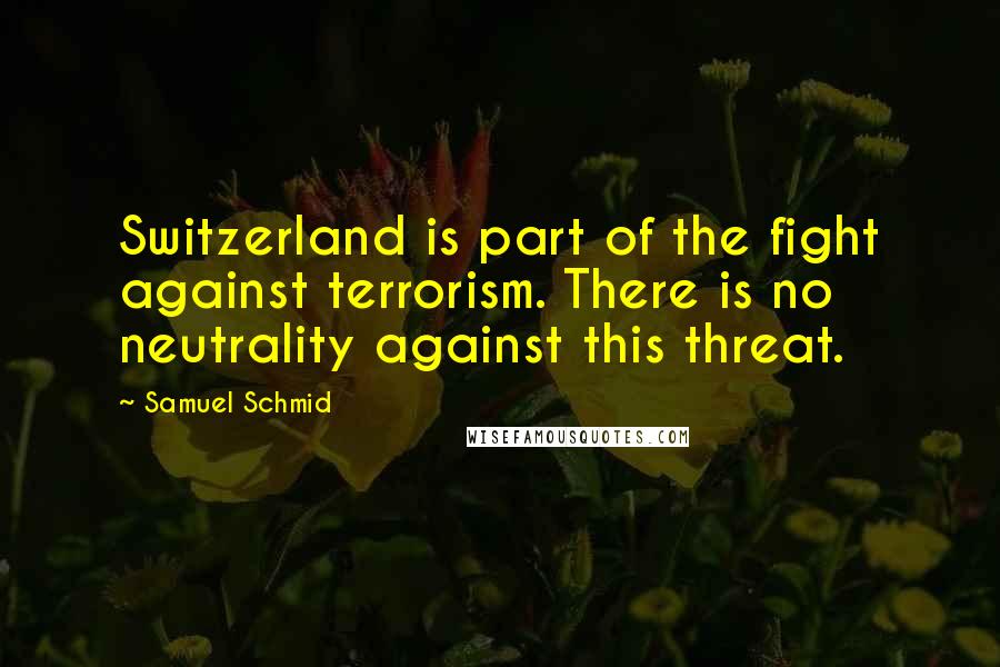 Samuel Schmid Quotes: Switzerland is part of the fight against terrorism. There is no neutrality against this threat.