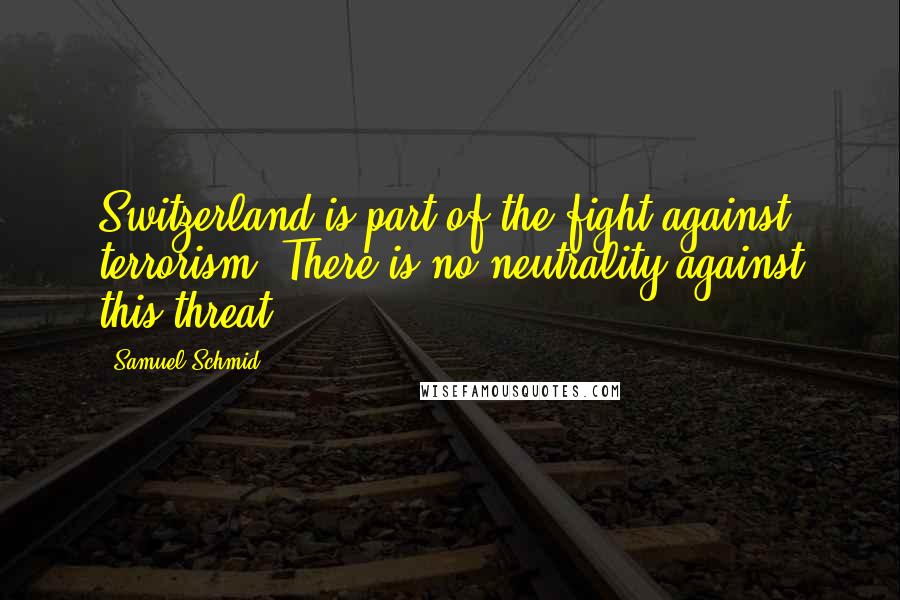 Samuel Schmid Quotes: Switzerland is part of the fight against terrorism. There is no neutrality against this threat.