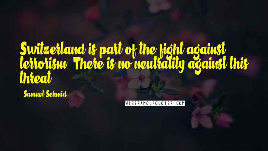 Samuel Schmid Quotes: Switzerland is part of the fight against terrorism. There is no neutrality against this threat.