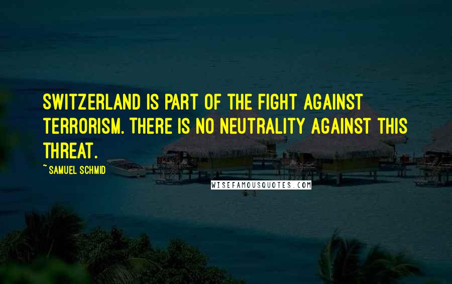 Samuel Schmid Quotes: Switzerland is part of the fight against terrorism. There is no neutrality against this threat.