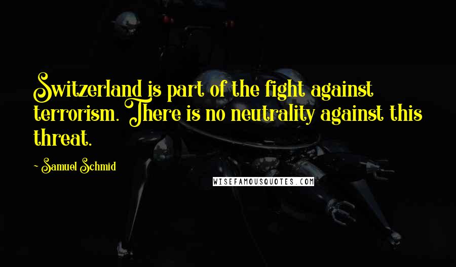 Samuel Schmid Quotes: Switzerland is part of the fight against terrorism. There is no neutrality against this threat.