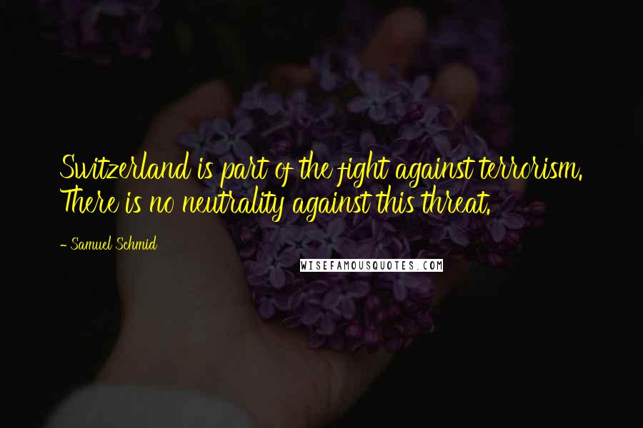 Samuel Schmid Quotes: Switzerland is part of the fight against terrorism. There is no neutrality against this threat.