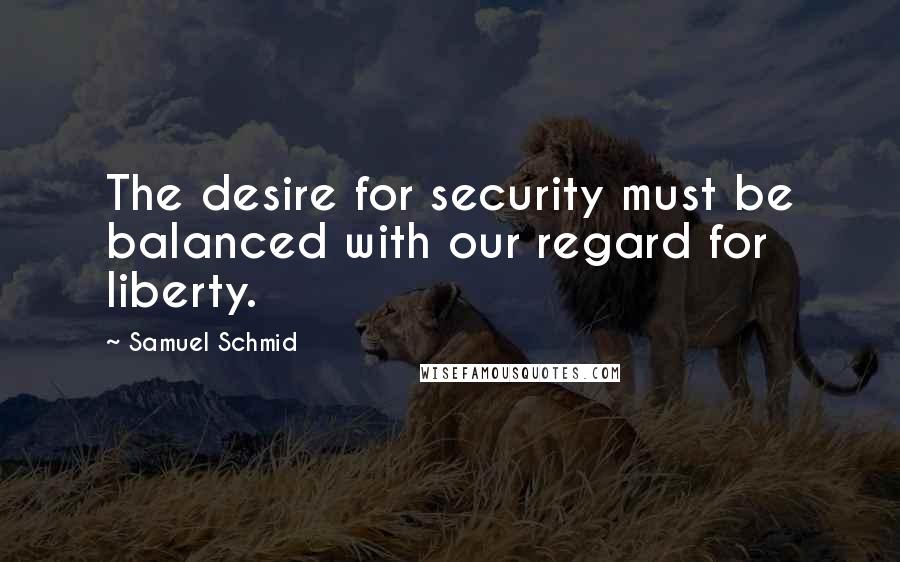 Samuel Schmid Quotes: The desire for security must be balanced with our regard for liberty.