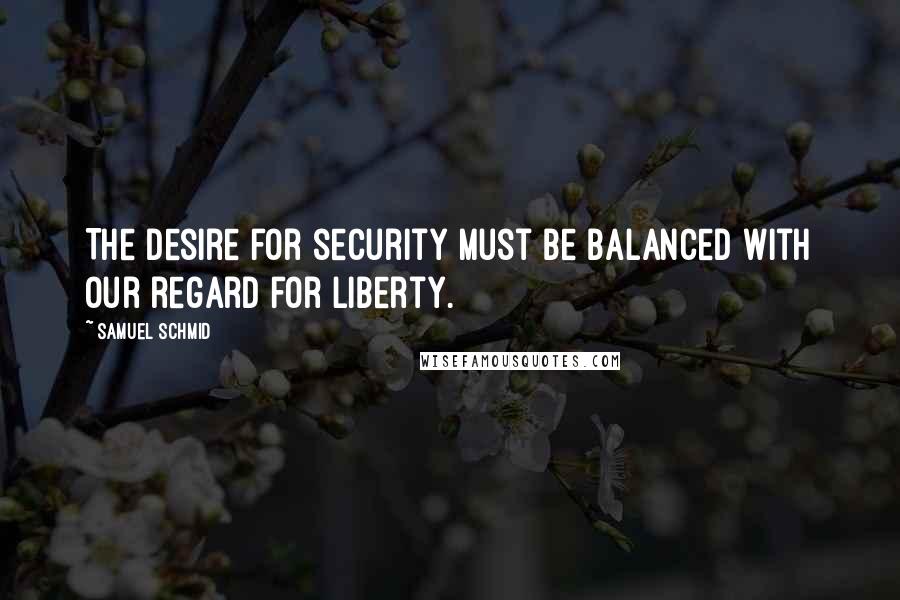 Samuel Schmid Quotes: The desire for security must be balanced with our regard for liberty.