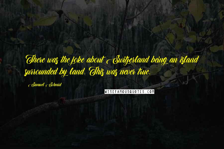 Samuel Schmid Quotes: There was the joke about Switzerland being an island surrounded by land. This was never true.