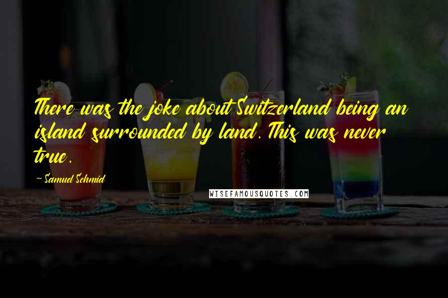 Samuel Schmid Quotes: There was the joke about Switzerland being an island surrounded by land. This was never true.