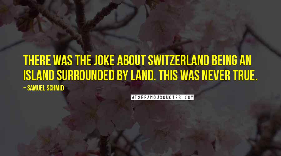 Samuel Schmid Quotes: There was the joke about Switzerland being an island surrounded by land. This was never true.