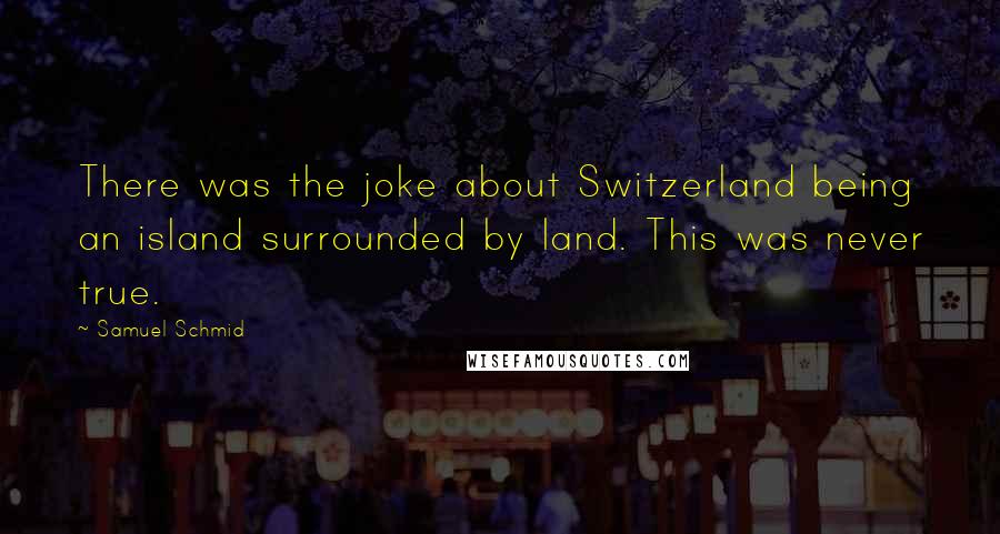 Samuel Schmid Quotes: There was the joke about Switzerland being an island surrounded by land. This was never true.