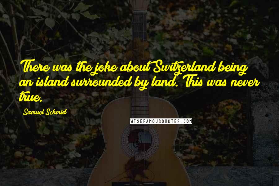Samuel Schmid Quotes: There was the joke about Switzerland being an island surrounded by land. This was never true.