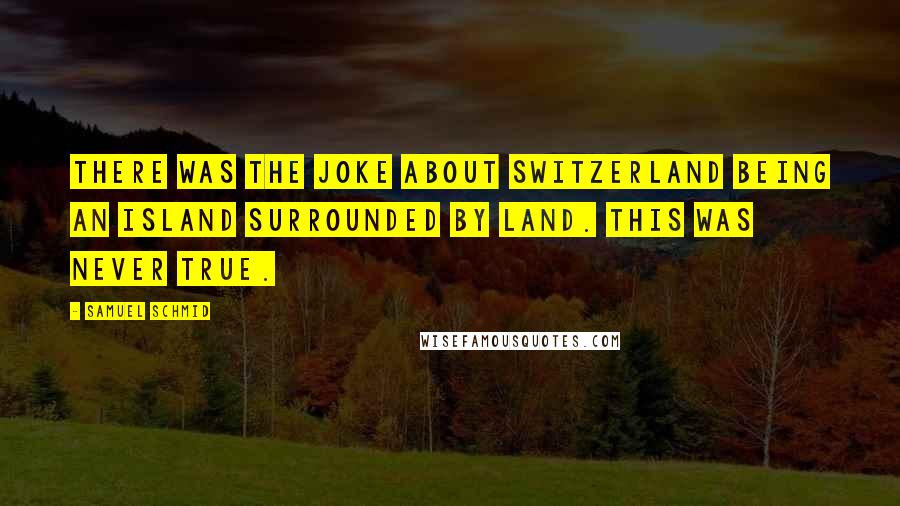 Samuel Schmid Quotes: There was the joke about Switzerland being an island surrounded by land. This was never true.