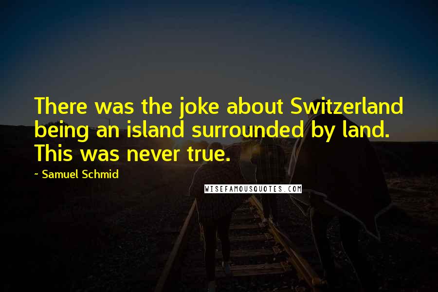 Samuel Schmid Quotes: There was the joke about Switzerland being an island surrounded by land. This was never true.