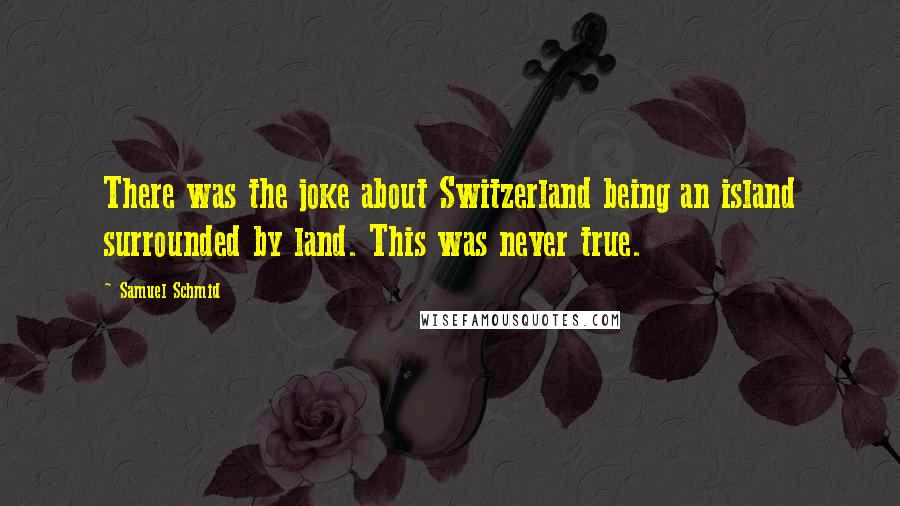 Samuel Schmid Quotes: There was the joke about Switzerland being an island surrounded by land. This was never true.
