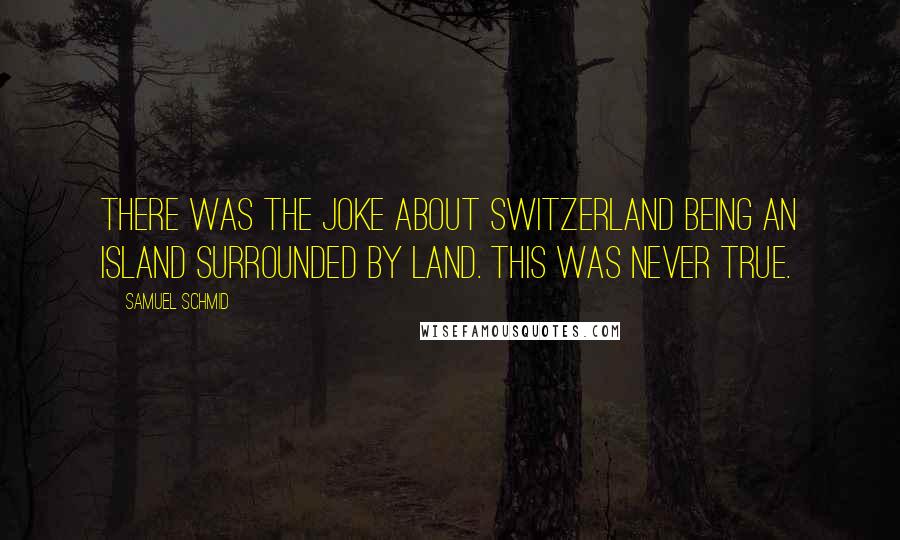 Samuel Schmid Quotes: There was the joke about Switzerland being an island surrounded by land. This was never true.