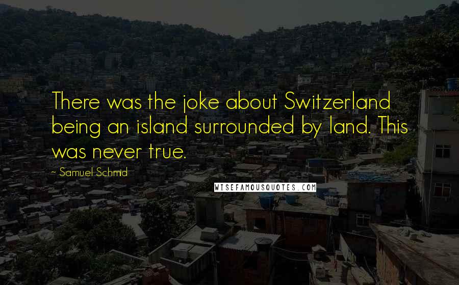 Samuel Schmid Quotes: There was the joke about Switzerland being an island surrounded by land. This was never true.