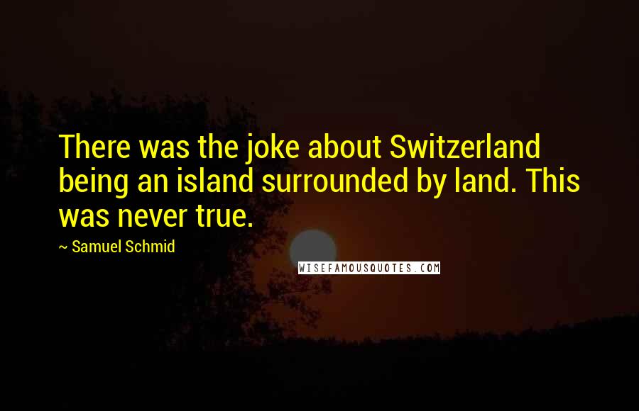 Samuel Schmid Quotes: There was the joke about Switzerland being an island surrounded by land. This was never true.