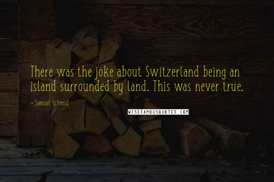 Samuel Schmid Quotes: There was the joke about Switzerland being an island surrounded by land. This was never true.