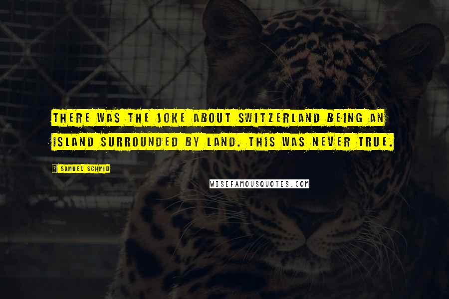 Samuel Schmid Quotes: There was the joke about Switzerland being an island surrounded by land. This was never true.