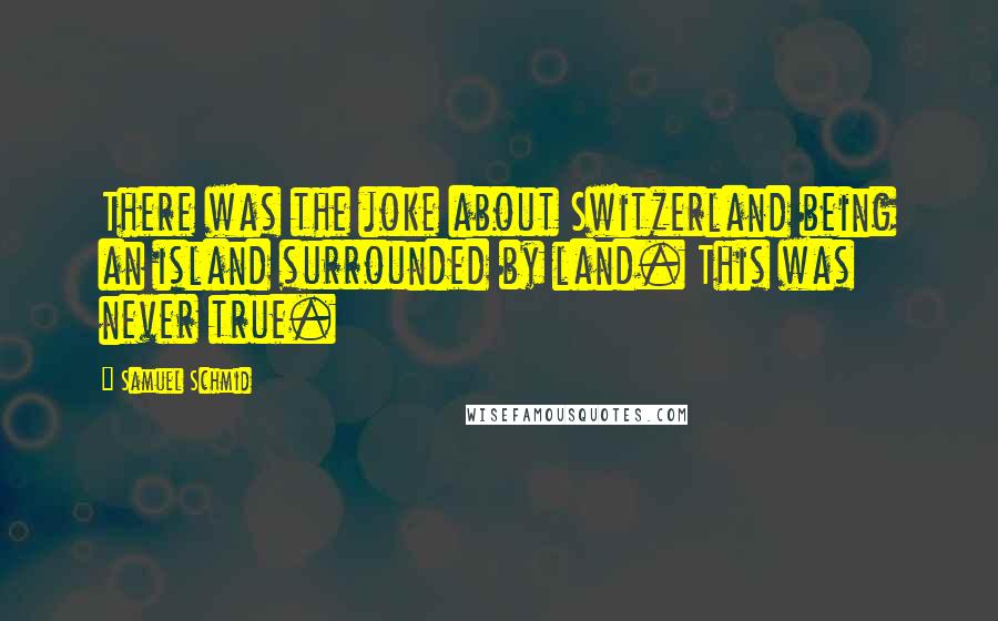 Samuel Schmid Quotes: There was the joke about Switzerland being an island surrounded by land. This was never true.