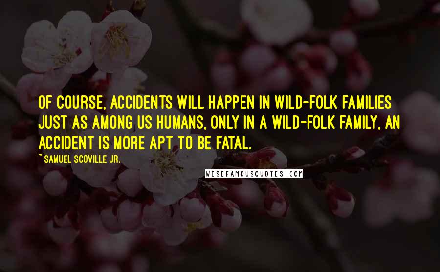 Samuel Scoville Jr. Quotes: Of course, accidents will happen in wild-folk families just as among us humans, only in a wild-folk family, an accident is more apt to be fatal.